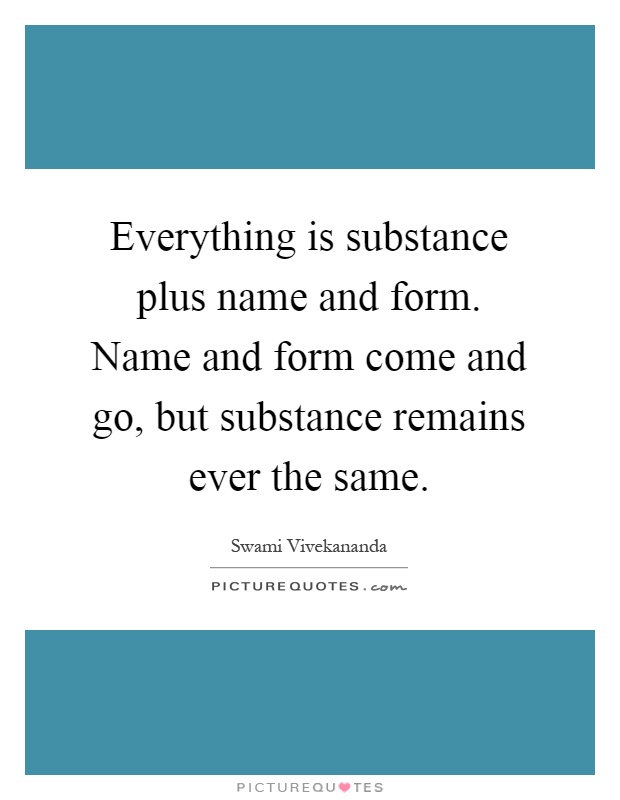 Everything is substance plus name and form. Name and form come and go, but substance remains ever the same Picture Quote #1