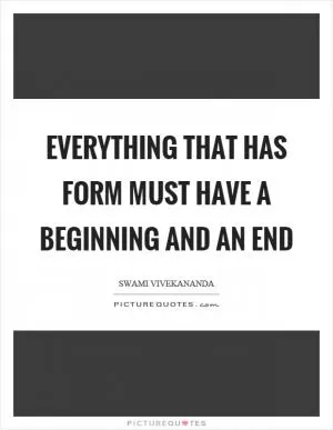 Everything that has form must have a beginning and an end Picture Quote #1