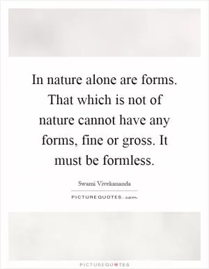 In nature alone are forms. That which is not of nature cannot have any forms, fine or gross. It must be formless Picture Quote #1