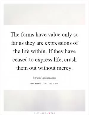 The forms have value only so far as they are expressions of the life within. If they have ceased to express life, crush them out without mercy Picture Quote #1
