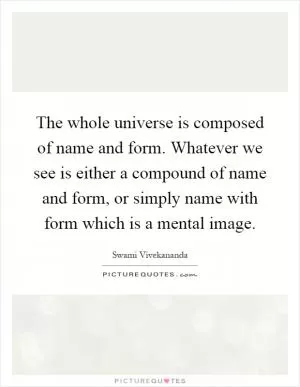 The whole universe is composed of name and form. Whatever we see is either a compound of name and form, or simply name with form which is a mental image Picture Quote #1