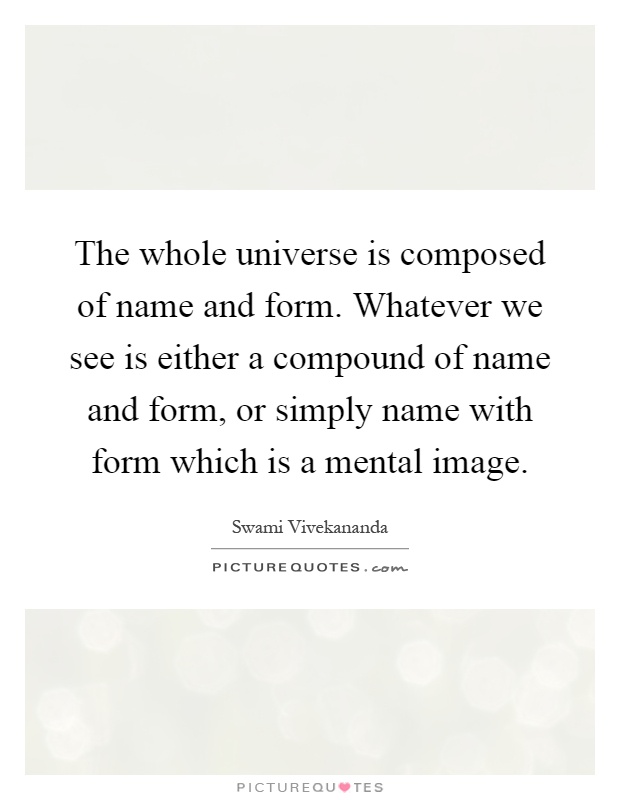 The whole universe is composed of name and form. Whatever we see is either a compound of name and form, or simply name with form which is a mental image Picture Quote #1