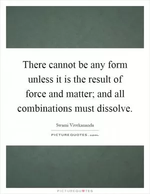 There cannot be any form unless it is the result of force and matter; and all combinations must dissolve Picture Quote #1