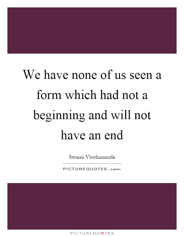 We have none of us seen a form which had not a beginning and will not have an end Picture Quote #1