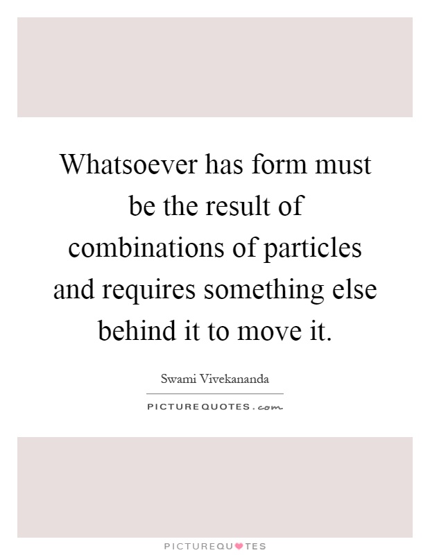 Whatsoever has form must be the result of combinations of particles and requires something else behind it to move it Picture Quote #1