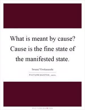 What is meant by cause? Cause is the fine state of the manifested state Picture Quote #1