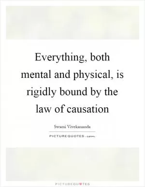 Everything, both mental and physical, is rigidly bound by the law of causation Picture Quote #1