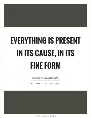 Everything is present in its cause, in its fine form Picture Quote #1