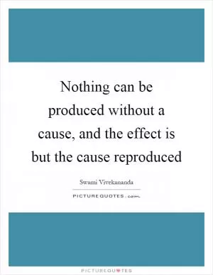 Nothing can be produced without a cause, and the effect is but the cause reproduced Picture Quote #1