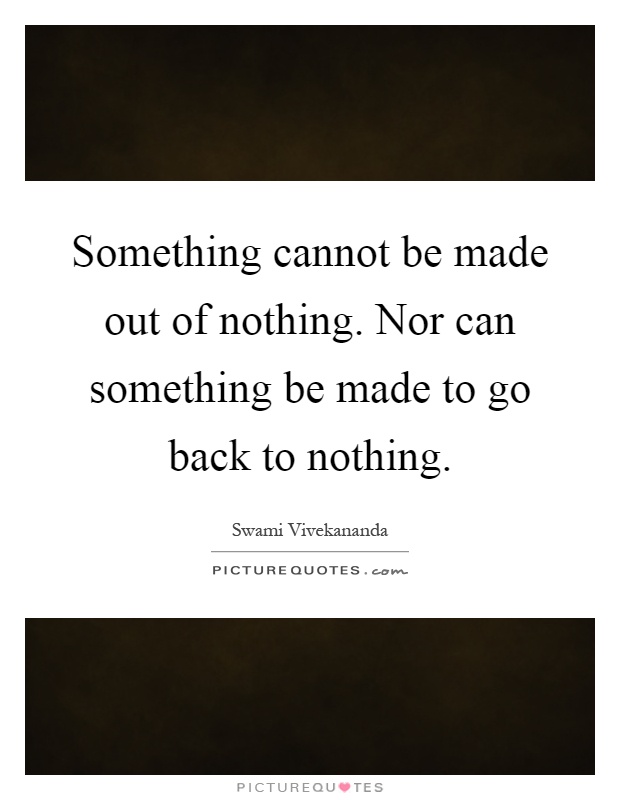 Something cannot be made out of nothing. Nor can something be made to go back to nothing Picture Quote #1