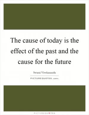 The cause of today is the effect of the past and the cause for the future Picture Quote #1