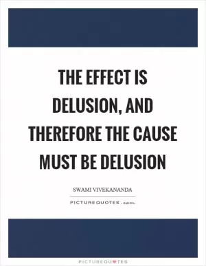 The effect is delusion, and therefore the cause must be delusion Picture Quote #1