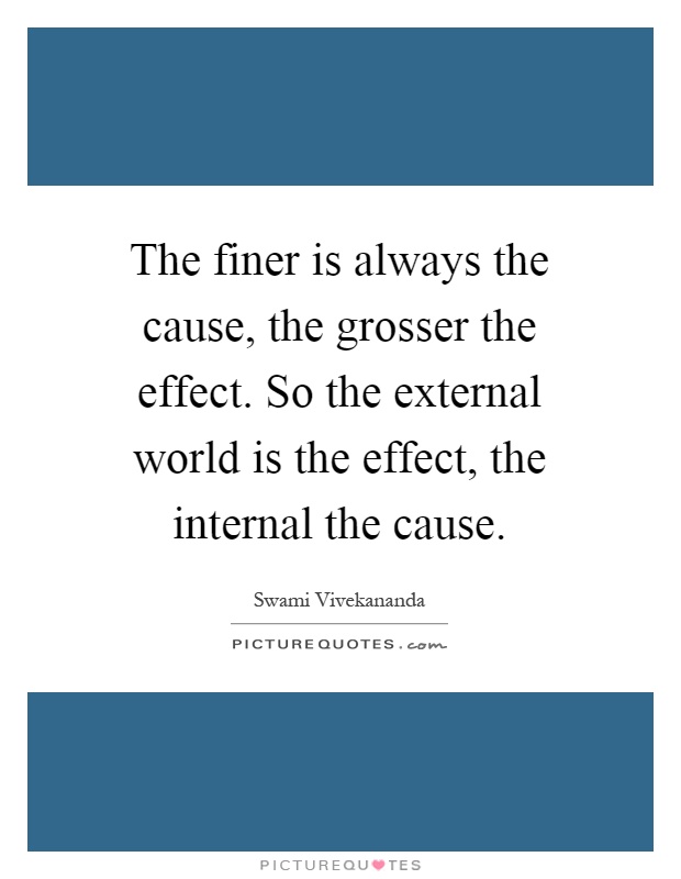 The finer is always the cause, the grosser the effect. So the external world is the effect, the internal the cause Picture Quote #1