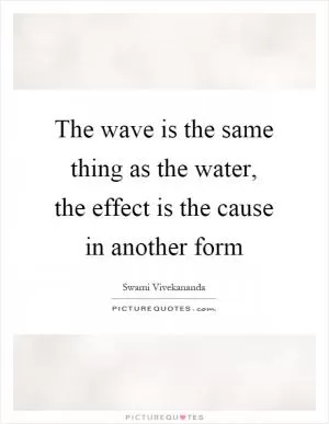 The wave is the same thing as the water, the effect is the cause in another form Picture Quote #1
