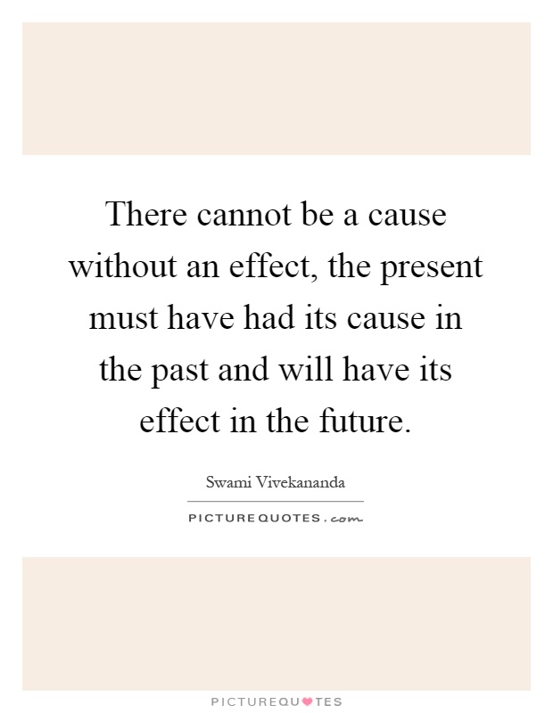 There cannot be a cause without an effect, the present must have had its cause in the past and will have its effect in the future Picture Quote #1