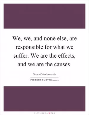 We, we, and none else, are responsible for what we suffer. We are the effects, and we are the causes Picture Quote #1