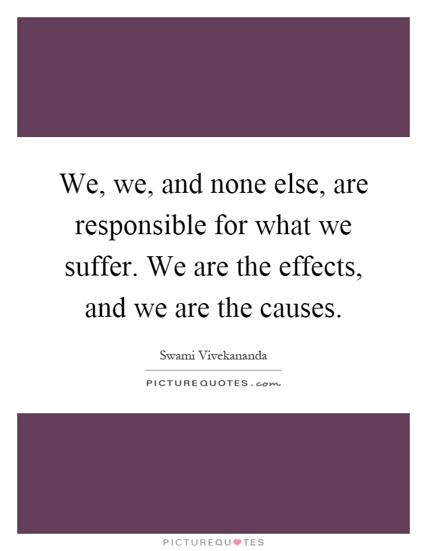 We, we, and none else, are responsible for what we suffer. We are the effects, and we are the causes Picture Quote #1