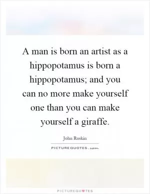 A man is born an artist as a hippopotamus is born a hippopotamus; and you can no more make yourself one than you can make yourself a giraffe Picture Quote #1
