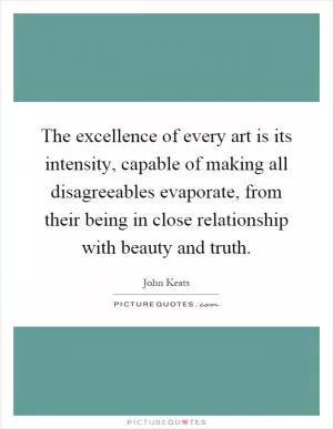The excellence of every art is its intensity, capable of making all disagreeables evaporate, from their being in close relationship with beauty and truth Picture Quote #1