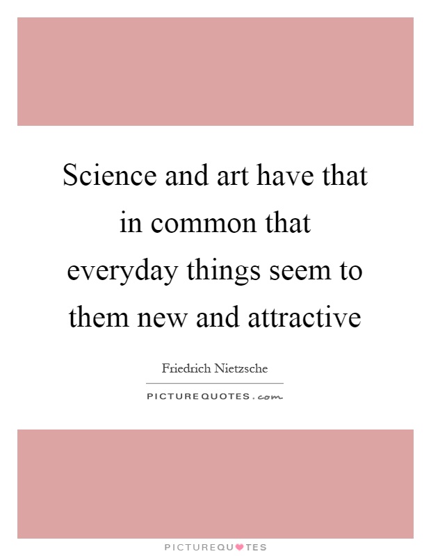 Science and art have that in common that everyday things seem to them new and attractive Picture Quote #1