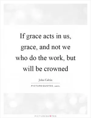 If grace acts in us, grace, and not we who do the work, but will be crowned Picture Quote #1