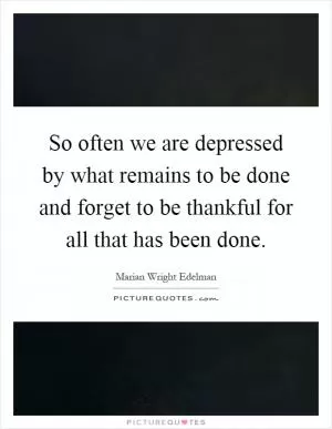 So often we are depressed by what remains to be done and forget to be thankful for all that has been done Picture Quote #1