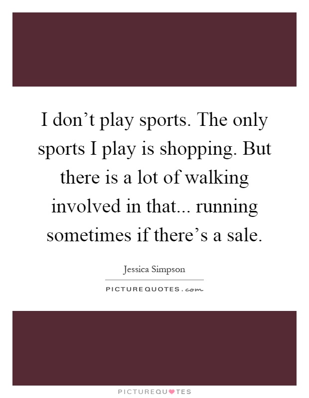 I don't play sports. The only sports I play is shopping. But there is a lot of walking involved in that... running sometimes if there's a sale Picture Quote #1