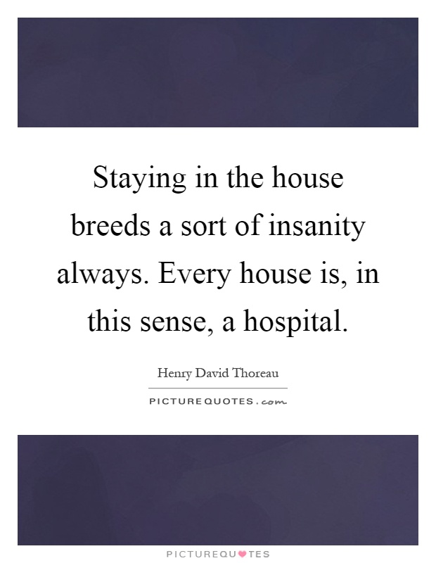 Staying in the house breeds a sort of insanity always. Every house is, in this sense, a hospital Picture Quote #1