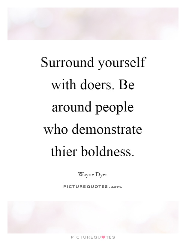 Surround yourself with doers. Be around people who demonstrate thier boldness Picture Quote #1