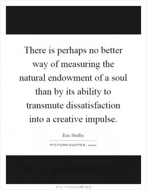 There is perhaps no better way of measuring the natural endowment of a soul than by its ability to transmute dissatisfaction into a creative impulse Picture Quote #1