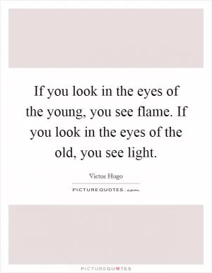 If you look in the eyes of the young, you see flame. If you look in the eyes of the old, you see light Picture Quote #1