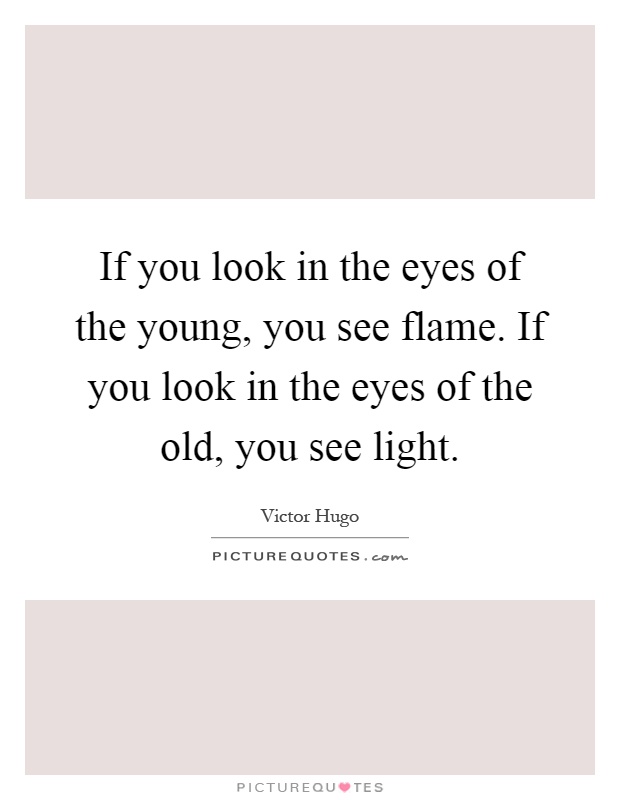 If you look in the eyes of the young, you see flame. If you look in the eyes of the old, you see light Picture Quote #1