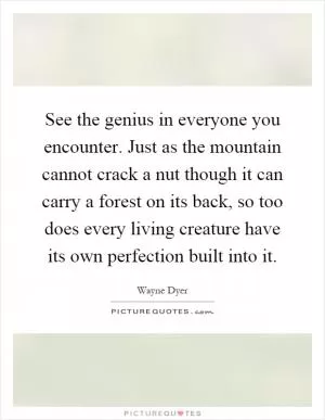 See the genius in everyone you encounter. Just as the mountain cannot crack a nut though it can carry a forest on its back, so too does every living creature have its own perfection built into it Picture Quote #1