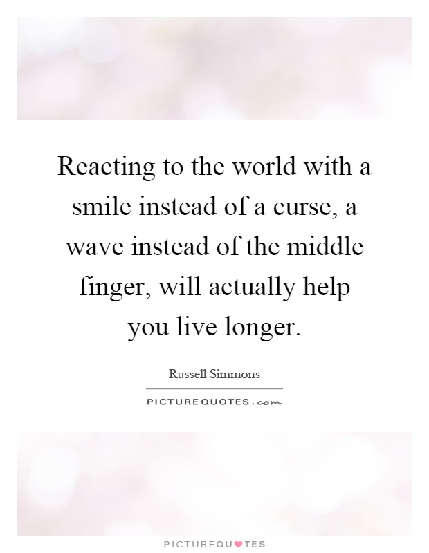 Reacting to the world with a smile instead of a curse, a wave instead of the middle finger, will actually help you live longer Picture Quote #1