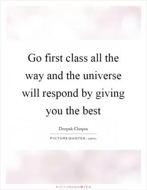 Go first class all the way and the universe will respond by giving you the best Picture Quote #1