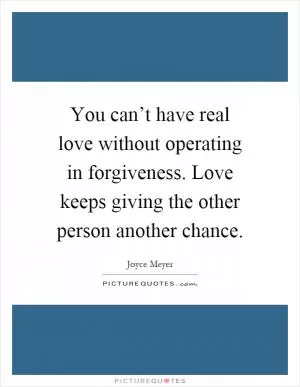 You can’t have real love without operating in forgiveness. Love keeps giving the other person another chance Picture Quote #1