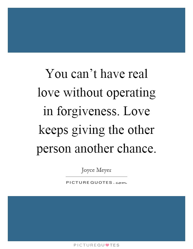 You can't have real love without operating in forgiveness. Love keeps giving the other person another chance Picture Quote #1