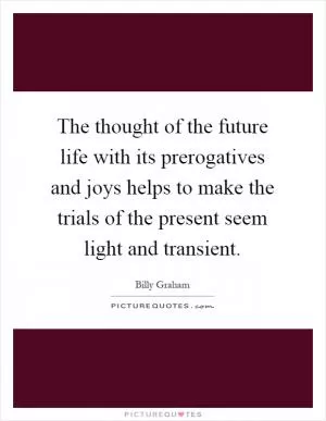 The thought of the future life with its prerogatives and joys helps to make the trials of the present seem light and transient Picture Quote #1