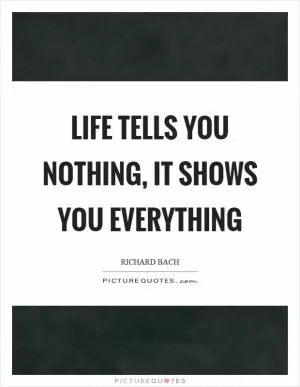 Life tells you nothing, it shows you everything Picture Quote #1