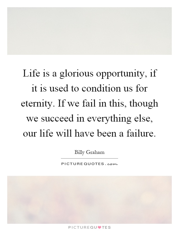 Life is a glorious opportunity, if it is used to condition us for eternity. If we fail in this, though we succeed in everything else, our life will have been a failure Picture Quote #1