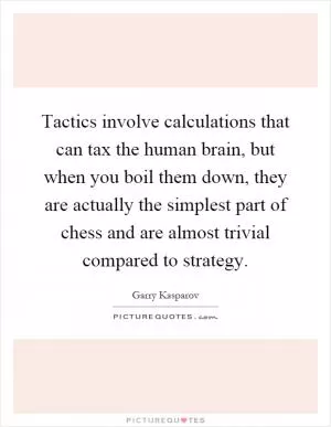 Tactics involve calculations that can tax the human brain, but when you boil them down, they are actually the simplest part of chess and are almost trivial compared to strategy Picture Quote #1