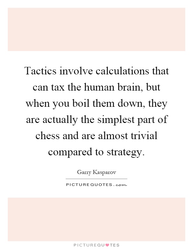 Tactics involve calculations that can tax the human brain, but when you boil them down, they are actually the simplest part of chess and are almost trivial compared to strategy Picture Quote #1