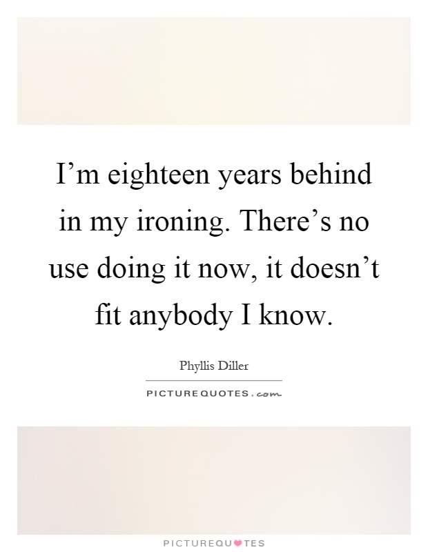 I'm eighteen years behind in my ironing. There's no use doing it now, it doesn't fit anybody I know Picture Quote #1