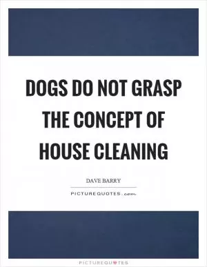 Dogs do not grasp the concept of house cleaning Picture Quote #1