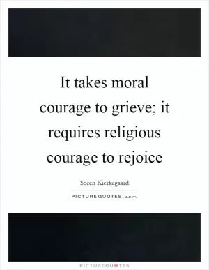 It takes moral courage to grieve; it requires religious courage to rejoice Picture Quote #1