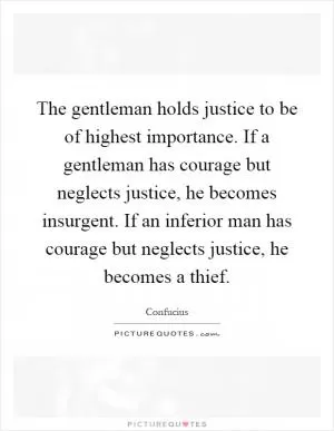 The gentleman holds justice to be of highest importance. If a gentleman has courage but neglects justice, he becomes insurgent. If an inferior man has courage but neglects justice, he becomes a thief Picture Quote #1