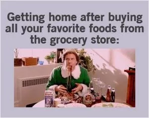 Getting home after buying all your favorite foods from the grocery store Picture Quote #1