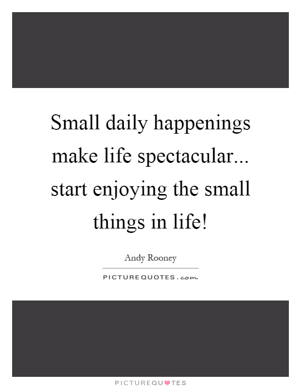 Small daily happenings make life spectacular... start enjoying the small things in life! Picture Quote #1