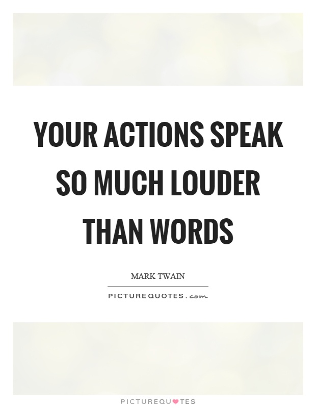 Your actions speak so much louder than words Picture Quote #1