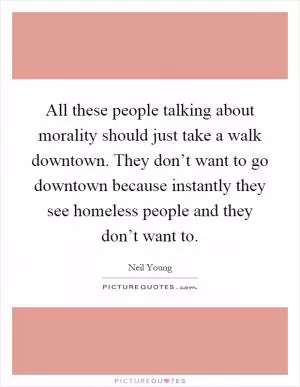 All these people talking about morality should just take a walk downtown. They don’t want to go downtown because instantly they see homeless people and they don’t want to Picture Quote #1